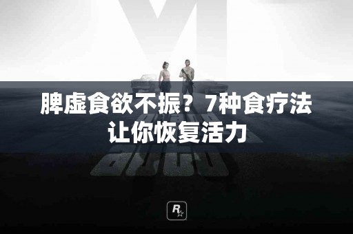 脾虚食欲不振？7种食疗法让你恢复活力