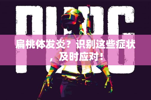 扁桃体发炎？识别这些症状，及时应对！
