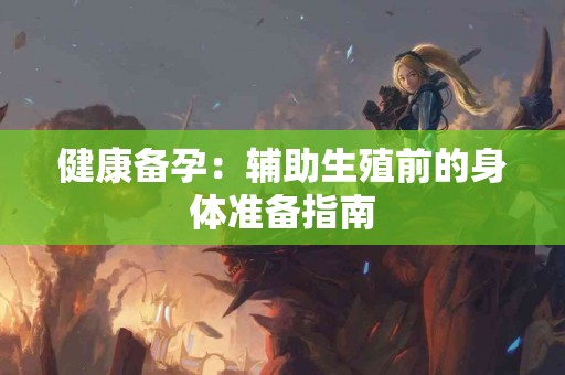 健康备孕：辅助生殖前的身体准备指南