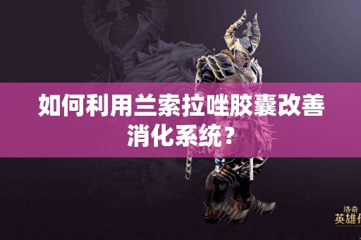 如何利用兰索拉唑胶囊改善消化系统？