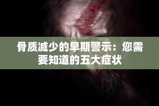 骨质减少的早期警示：您需要知道的五大症状