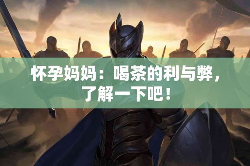 怀孕妈妈：喝茶的利与弊，了解一下吧！