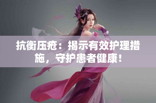 抗衡压疮：揭示有效护理措施，守护患者健康！