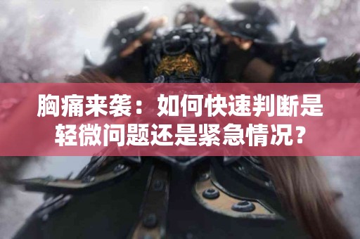 胸痛来袭：如何快速判断是轻微问题还是紧急情况？
