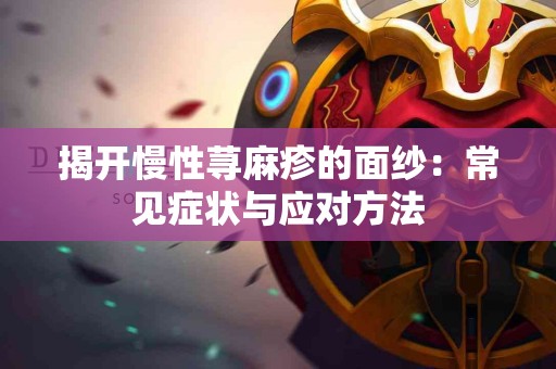 揭开慢性荨麻疹的面纱：常见症状与应对方法