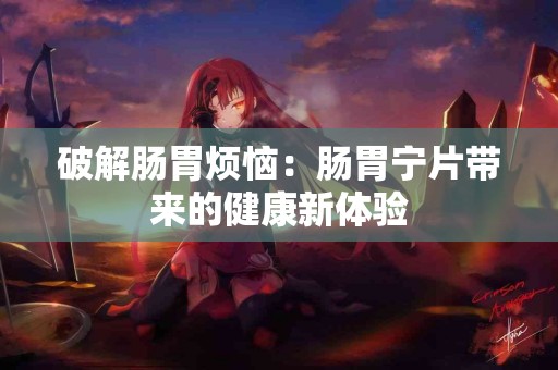 破解肠胃烦恼：肠胃宁片带来的健康新体验