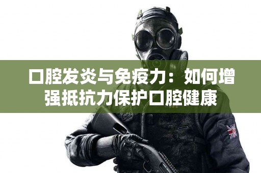口腔发炎与免疫力：如何增强抵抗力保护口腔健康