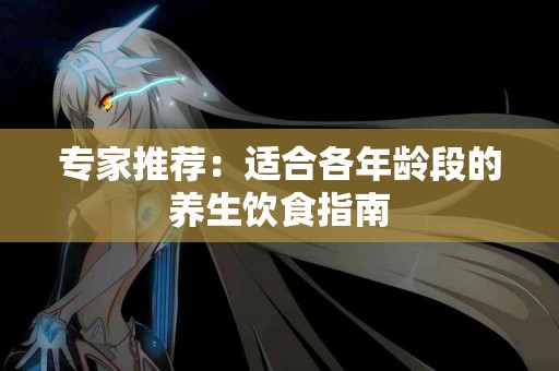 专家推荐：适合各年龄段的养生饮食指南