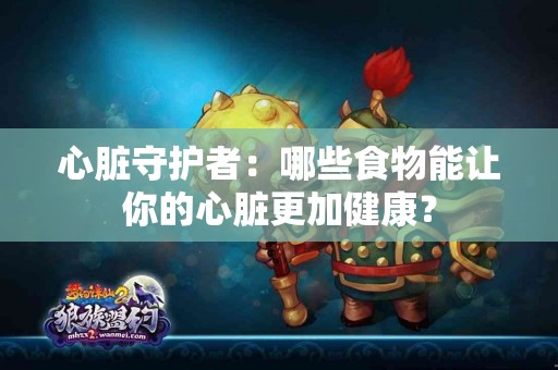 心脏守护者：哪些食物能让你的心脏更加健康？