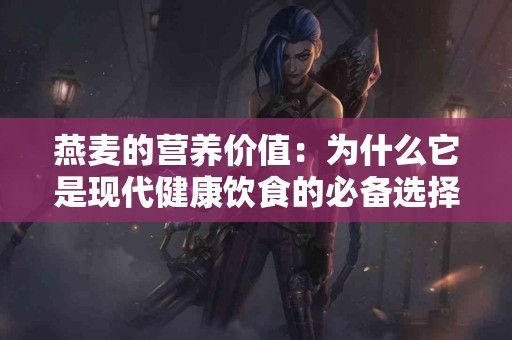 燕麦的营养价值：为什么它是现代健康饮食的必备选择？
