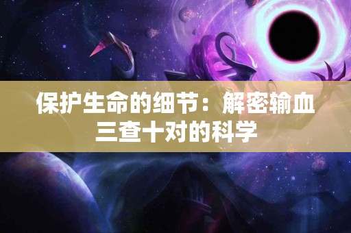 保护生命的细节：解密输血三查十对的科学