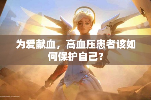为爱献血，高血压患者该如何保护自己？