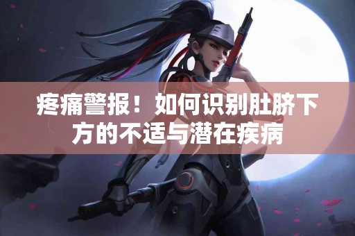 疼痛警报！如何识别肚脐下方的不适与潜在疾病