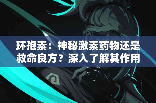 环孢素：神秘激素药物还是救命良方？深入了解其作用机制