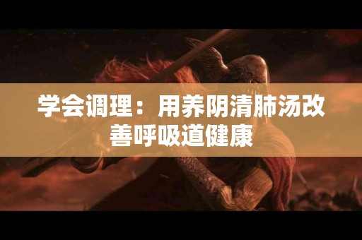 学会调理：用养阴清肺汤改善呼吸道健康