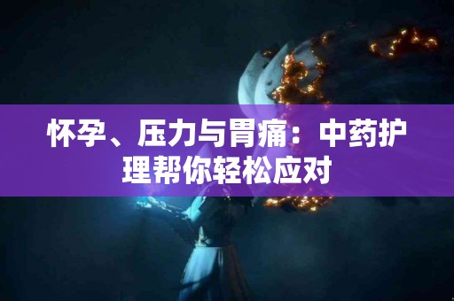 怀孕、压力与胃痛：中药护理帮你轻松应对