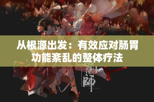 从根源出发：有效应对肠胃功能紊乱的整体疗法