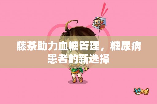 藤茶助力血糖管理，糖尿病患者的新选择