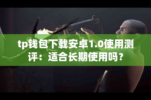 tp钱包下载安卓1.0使用测评：适合长期使用吗？