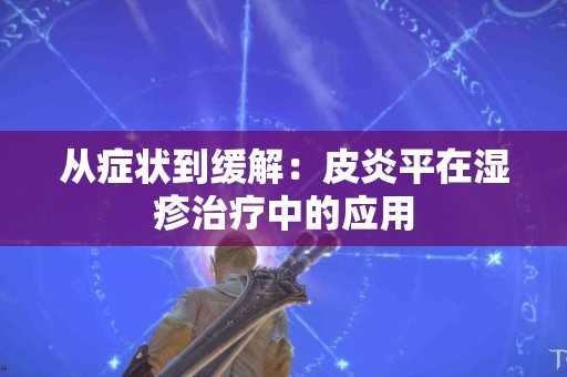 从症状到缓解：皮炎平在湿疹治疗中的应用