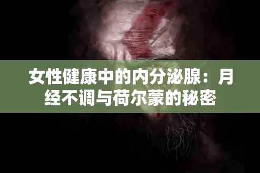 女性健康中的内分泌腺：月经不调与荷尔蒙的秘密