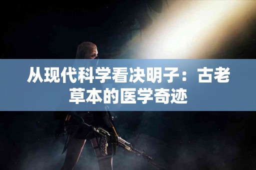 从现代科学看决明子：古老草本的医学奇迹