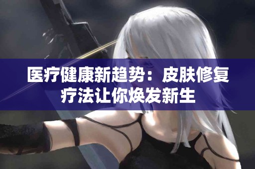 医疗健康新趋势：皮肤修复疗法让你焕发新生