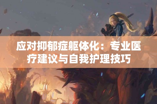 应对抑郁症躯体化：专业医疗建议与自我护理技巧