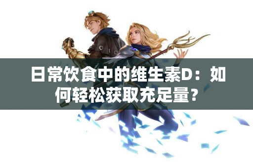 日常饮食中的维生素D：如何轻松获取充足量？