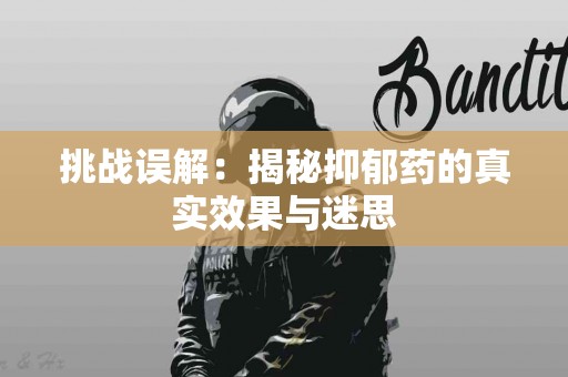 挑战误解：揭秘抑郁药的真实效果与迷思