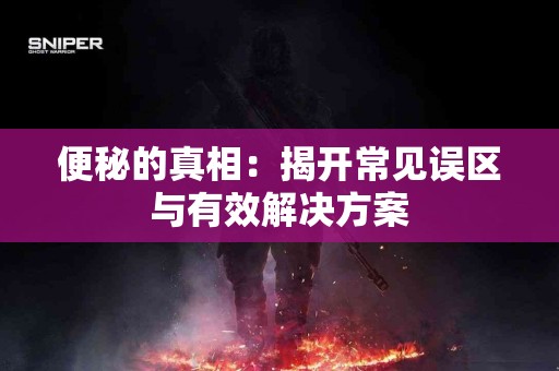 便秘的真相：揭开常见误区与有效解决方案