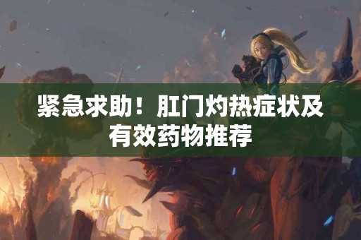 紧急求助！肛门灼热症状及有效药物推荐