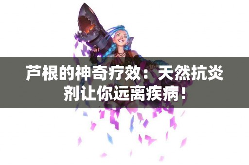 芦根的神奇疗效：天然抗炎剂让你远离疾病！