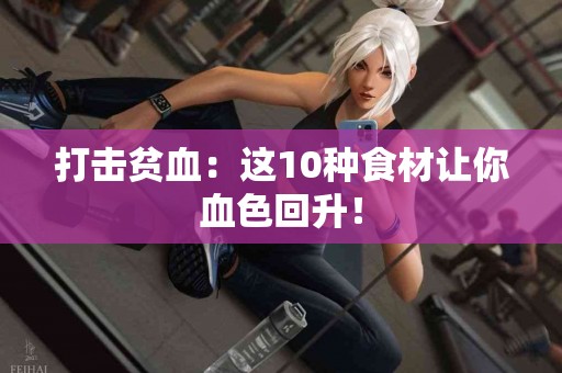 打击贫血：这10种食材让你血色回升！