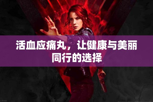 活血应痛丸，让健康与美丽同行的选择