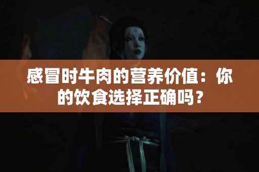 感冒时牛肉的营养价值：你的饮食选择正确吗？