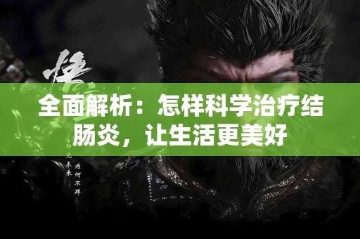 全面解析：怎样科学治疗结肠炎，让生活更美好