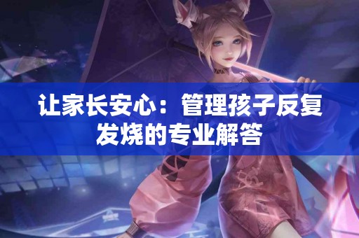 让家长安心：管理孩子反复发烧的专业解答
