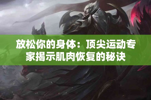 放松你的身体：顶尖运动专家揭示肌肉恢复的秘诀