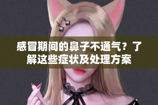 感冒期间的鼻子不通气？了解这些症状及处理方案