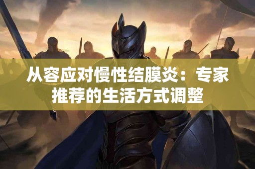 从容应对慢性结膜炎：专家推荐的生活方式调整