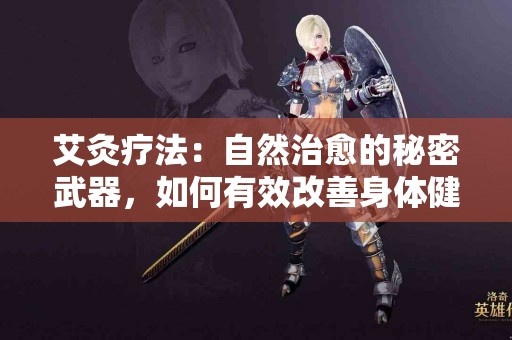 艾灸疗法：自然治愈的秘密武器，如何有效改善身体健康？