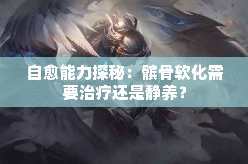 自愈能力探秘：髌骨软化需要治疗还是静养？
