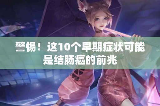 警惕！这10个早期症状可能是结肠癌的前兆