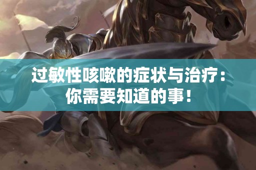 过敏性咳嗽的症状与治疗：你需要知道的事！