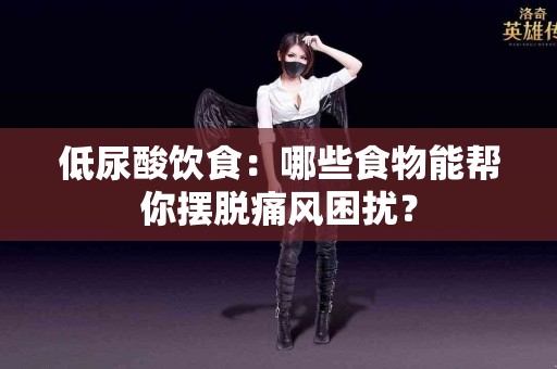 低尿酸饮食：哪些食物能帮你摆脱痛风困扰？