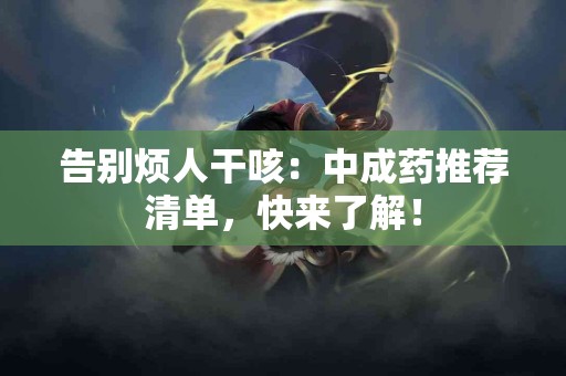 告别烦人干咳：中成药推荐清单，快来了解！