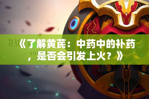 《了解黄芪：中药中的补药，是否会引发上火？》