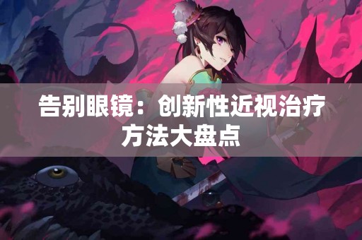 告别眼镜：创新性近视治疗方法大盘点