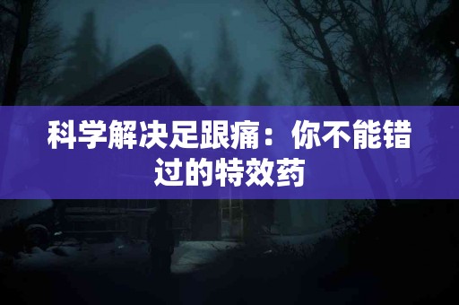 科学解决足跟痛：你不能错过的特效药